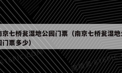 南京七桥瓮湿地公园门票（南京七桥瓮湿地公园门票多少）