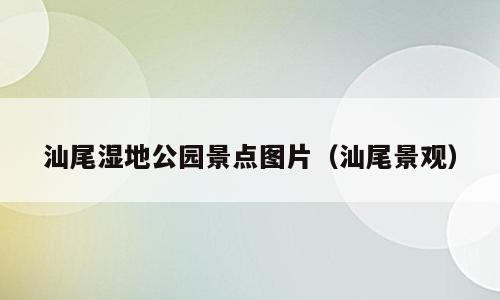 汕尾湿地公园景点图片（汕尾景观）