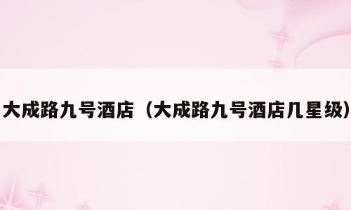 大成路九号酒店（大成路九号酒店几星级）