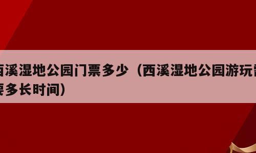 西溪湿地公园门票多少（西溪湿地公园游玩需要多长时间）