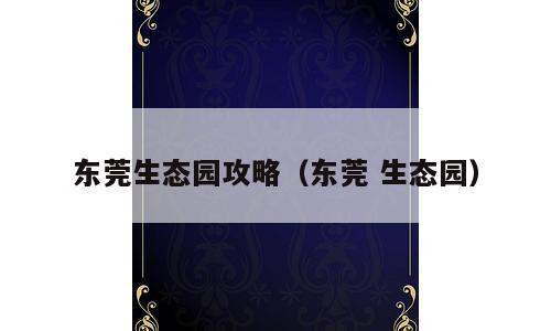 东莞生态园攻略（东莞 生态园）
