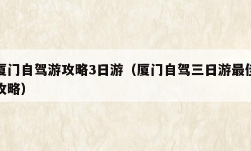 厦门自驾游攻略3日游（厦门自驾三日游最佳攻略）