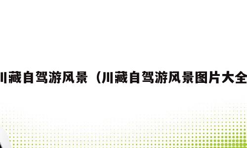 川藏自驾游风景（川藏自驾游风景图片大全）