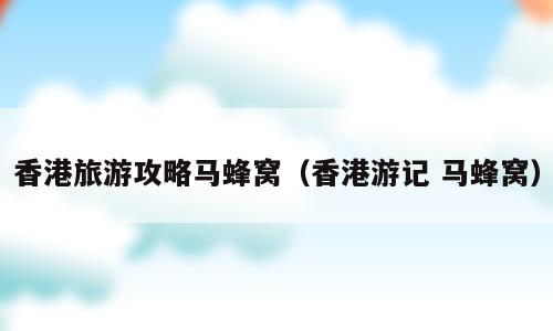 香港旅游攻略马蜂窝（香港游记 马蜂窝）