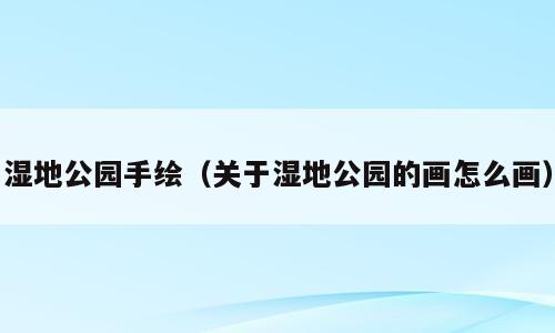 湿地公园手绘（关于湿地公园的画怎么画）