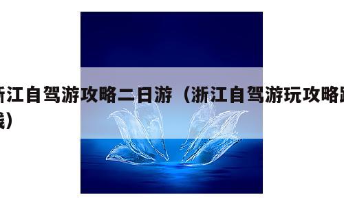 浙江自驾游攻略二日游（浙江自驾游玩攻略路线）
