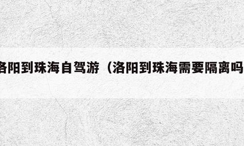 洛阳到珠海自驾游（洛阳到珠海需要隔离吗?）