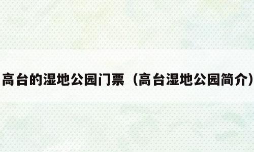 高台的湿地公园门票（高台湿地公园简介）