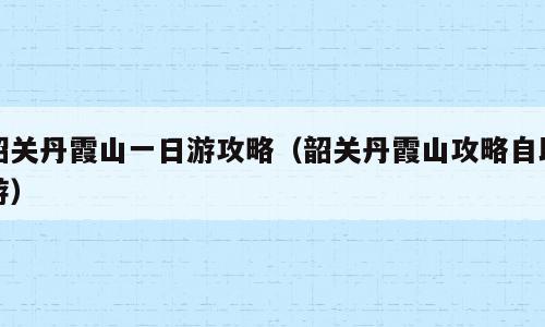 韶关丹霞山一日游攻略（韶关丹霞山攻略自助游）