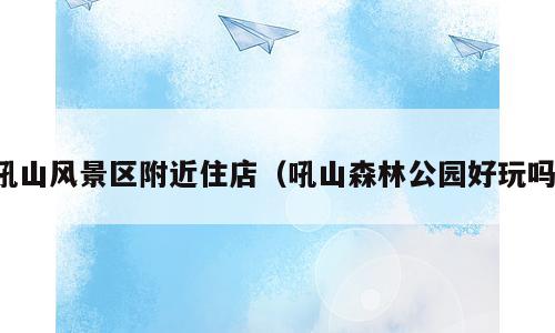 吼山风景区附近住店（吼山森林公园好玩吗）