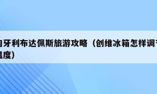匈牙利布达佩斯旅游攻略（创维冰箱怎样调节温度）