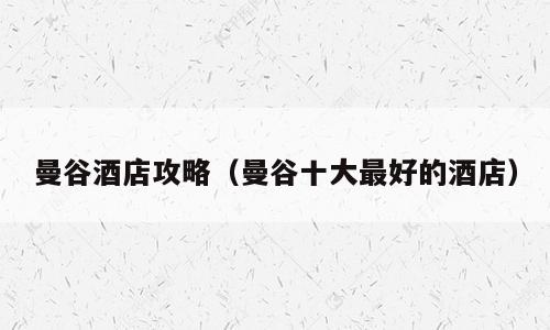 曼谷酒店攻略（曼谷十大最好的酒店）