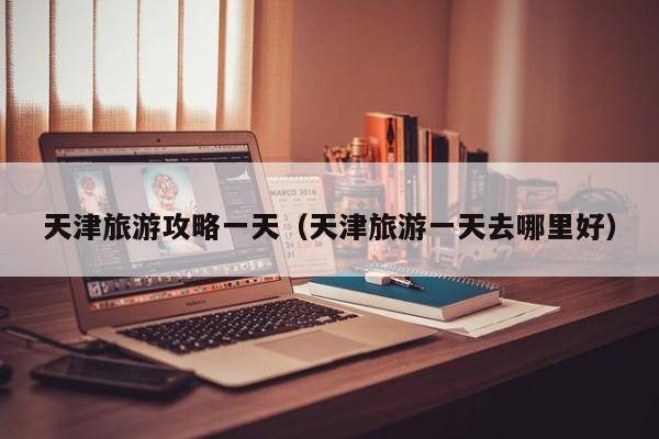 天津旅游攻略一天（天津旅游一天去哪里好）