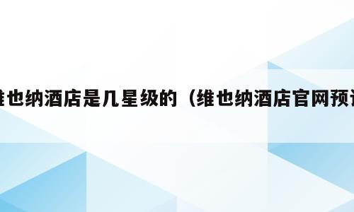 维也纳酒店是几星级的（维也纳酒店官网预订）