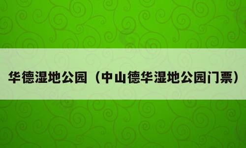 华德湿地公园（中山德华湿地公园门票）