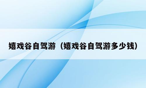 嬉戏谷自驾游（嬉戏谷自驾游多少钱）