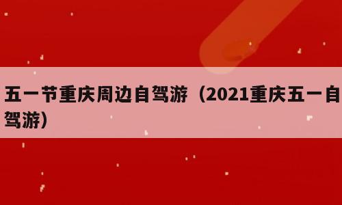 五一节重庆周边自驾游（2021重庆五一自驾游）