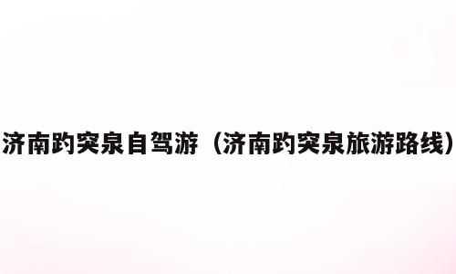 济南趵突泉自驾游（济南趵突泉旅游路线）