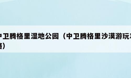 中卫腾格里湿地公园（中卫腾格里沙漠游玩攻略）