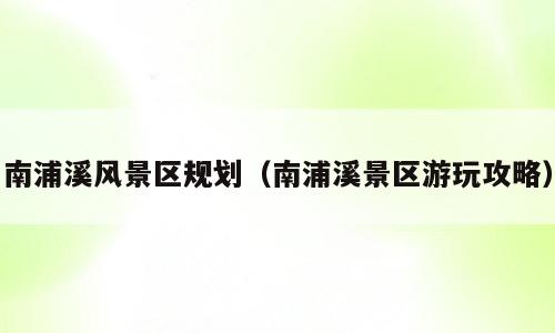 南浦溪风景区规划（南浦溪景区游玩攻略）
