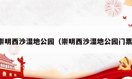 崇明西沙湿地公园（崇明西沙湿地公园门票）