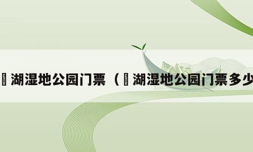 滆湖湿地公园门票（滆湖湿地公园门票多少）