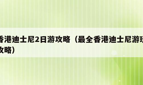 香港迪士尼2日游攻略（最全香港迪士尼游玩攻略）