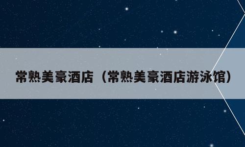 常熟美豪酒店（常熟美豪酒店游泳馆）