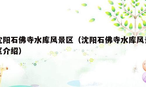 沈阳石佛寺水库风景区（沈阳石佛寺水库风景区介绍）