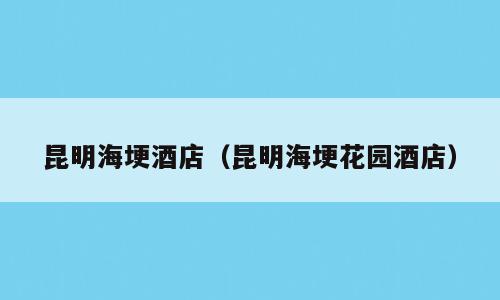 昆明海埂酒店（昆明海埂花园酒店）