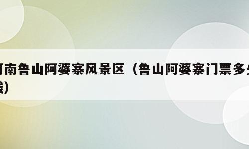 河南鲁山阿婆寨风景区（鲁山阿婆寨门票多少钱）
