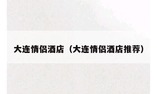 大连情侣酒店（大连情侣酒店推荐）