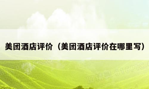 美团酒店评价（美团酒店评价在哪里写）