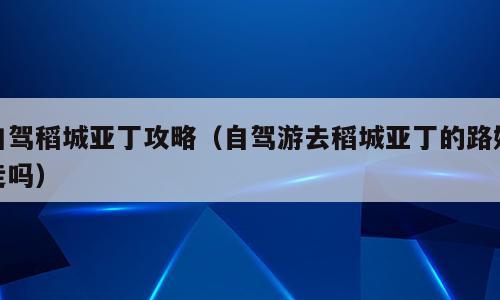 自驾稻城亚丁攻略（自驾游去稻城亚丁的路好走吗）