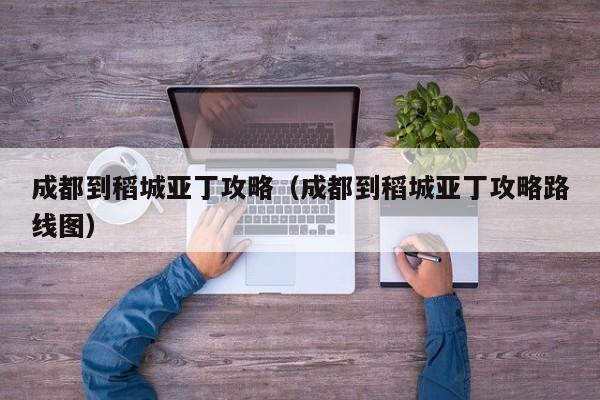 成都到稻城亚丁攻略（成都到稻城亚丁攻略路线图）