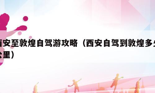 西安至敦煌自驾游攻略（西安自驾到敦煌多少公里）