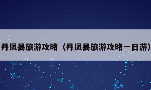 丹凤县旅游攻略（丹凤县旅游攻略一日游）