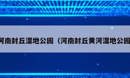河南封丘湿地公园（河南封丘黄河湿地公园）