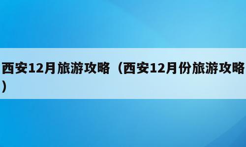 西安12月旅游攻略（西安12月份旅游攻略）