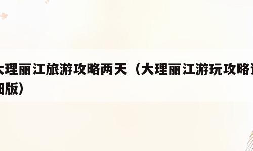 大理丽江旅游攻略两天（大理丽江游玩攻略详细版）