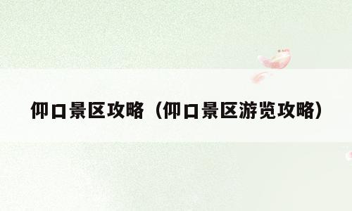 仰口景区攻略（仰口景区游览攻略）