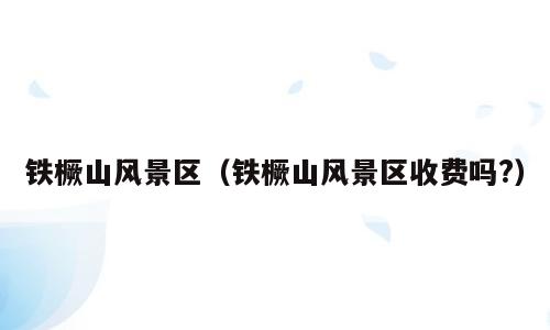 铁橛山风景区（铁橛山风景区收费吗?）