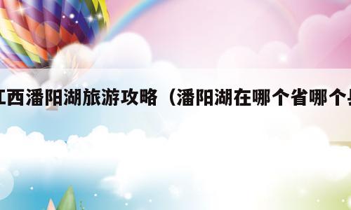 江西潘阳湖旅游攻略（潘阳湖在哪个省哪个县）
