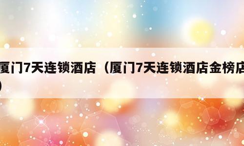 厦门7天连锁酒店（厦门7天连锁酒店金榜店）