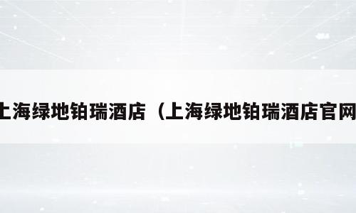 上海绿地铂瑞酒店（上海绿地铂瑞酒店官网）