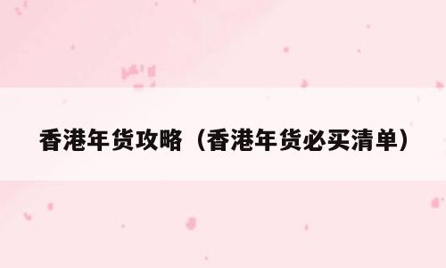 香港年货攻略（香港年货必买清单）