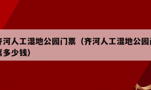 齐河人工湿地公园门票（齐河人工湿地公园门票多少钱）