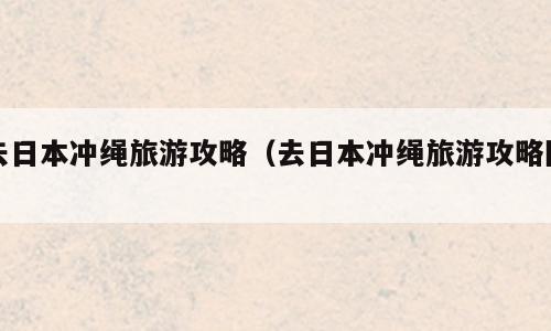 去日本冲绳旅游攻略（去日本冲绳旅游攻略图）