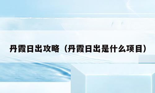 丹霞日出攻略（丹霞日出是什么项目）
