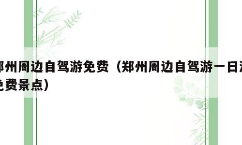 郑州周边自驾游免费（郑州周边自驾游一日游免费景点）